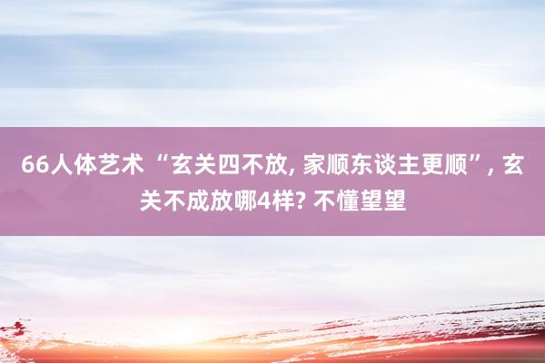 66人体艺术 “玄关四不放， 家顺东谈主更顺”， 玄关不成放哪4样? 不懂望望