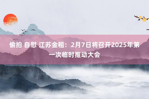 偷拍 自慰 江苏金租：2月7日将召开2025年第一次临时推动大会