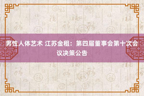 男性人体艺术 江苏金租：第四届董事会第十次会议决策公告