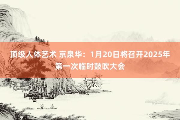 顶级人体艺术 京泉华：1月20日将召开2025年第一次临时鼓吹大会