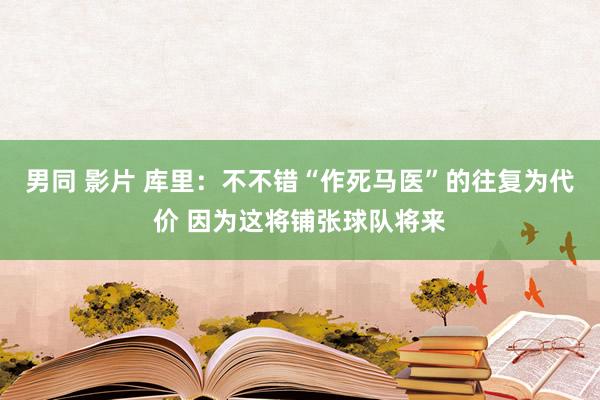 男同 影片 库里：不不错“作死马医”的往复为代价 因为这将铺张球队将来