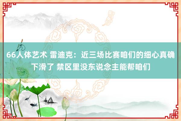 66人体艺术 雷迪克：近三场比赛咱们的细心真确下滑了 禁区里没东说念主能帮咱们