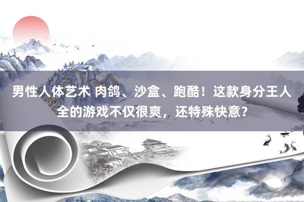 男性人体艺术 肉鸽、沙盒、跑酷！这款身分王人全的游戏不仅很爽，还特殊快意？