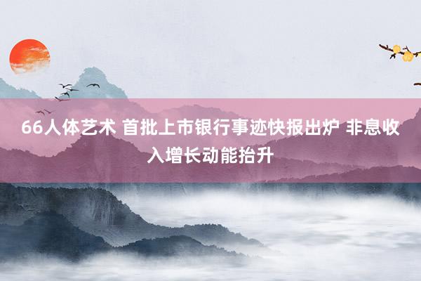 66人体艺术 首批上市银行事迹快报出炉 非息收入增长动能抬升