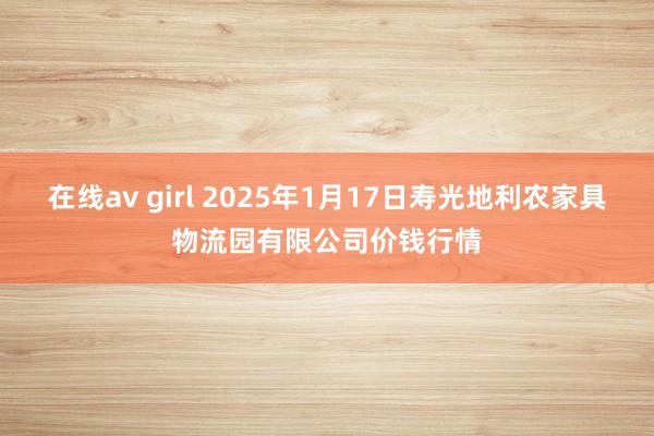 在线av girl 2025年1月17日寿光地利农家具物流园有限公司价钱行情