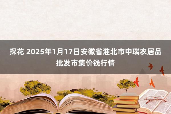 探花 2025年1月17日安徽省淮北市中瑞农居品批发市集价钱行情