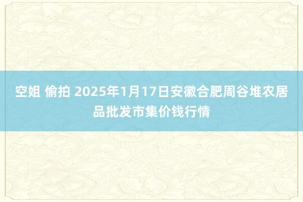 空姐 偷拍 2025年1月17日安徽合肥周谷堆农居品批发市集价钱行情